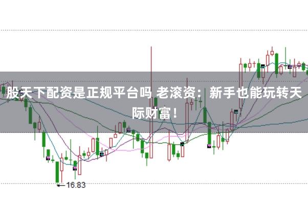 股天下配资是正规平台吗 老滚资：新手也能玩转天际财富！