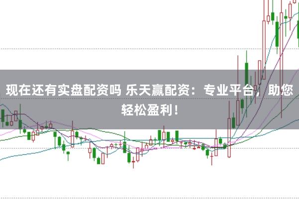 现在还有实盘配资吗 乐天赢配资：专业平台，助您轻松盈利！