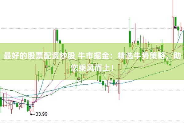 最好的股票配资炒股 牛市掘金：精选牛势策略，助您乘风而上！