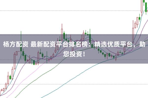 杨方配资 最新配资平台排名榜：精选优质平台，助您投资！