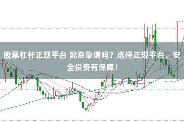 股票杠杆正规平台 配资靠谱吗？选择正规平台，安全投资有保障！