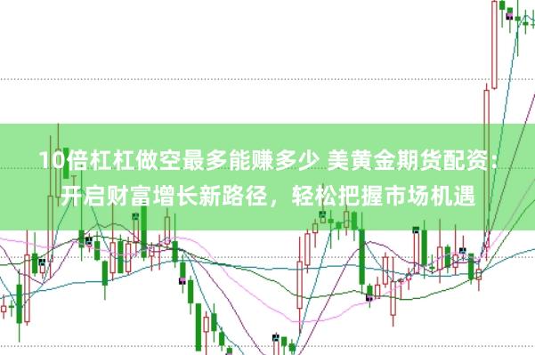 10倍杠杠做空最多能赚多少 美黄金期货配资：开启财富增长新路径，轻松把握市场机遇