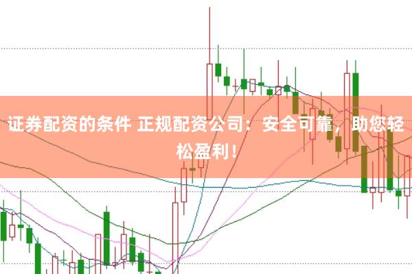 证券配资的条件 正规配资公司：安全可靠，助您轻松盈利！