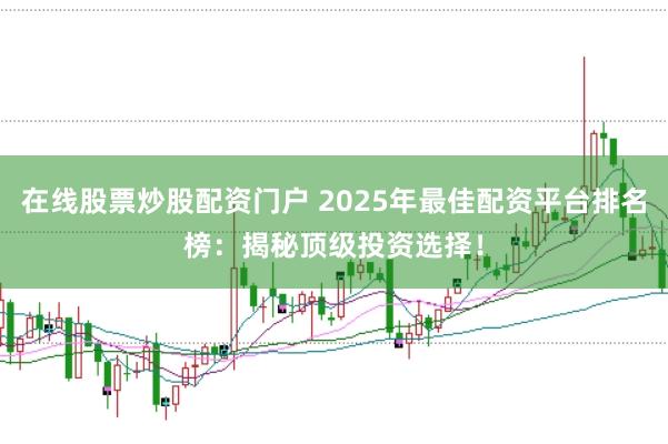 在线股票炒股配资门户 2025年最佳配资平台排名榜：揭秘顶级投资选择！