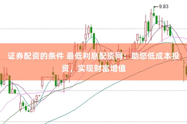 证券配资的条件 最低利息配资网：助您低成本投资，实现财富增值