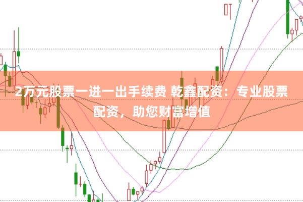 2万元股票一进一出手续费 乾鑫配资:专业股票配资,助您财富增值