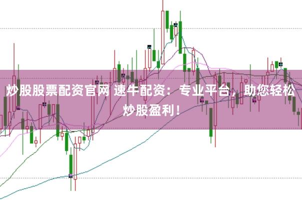 炒股股票配资官网 速牛配资：专业平台，助您轻松炒股盈利！