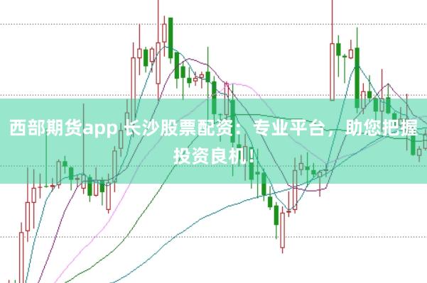 西部期货app 长沙股票配资：专业平台，助您把握投资良机！