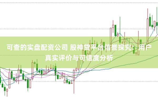 可查的实盘配资公司 股神贷平台信誉探究：用户真实评价与可信度分析