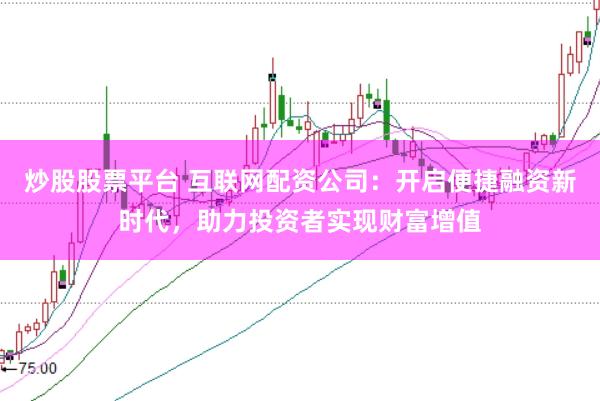炒股股票平台 互联网配资公司：开启便捷融资新时代，助力投资者实现财富增值