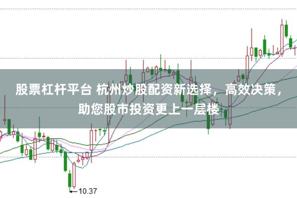 股票杠杆平台 杭州炒股配资新选择，高效决策，助您股市投资更上一层楼