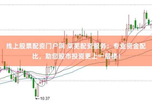 线上股票配资门户网 莱芜配资服务：专业资金配比，助您股市投资更上一层楼！