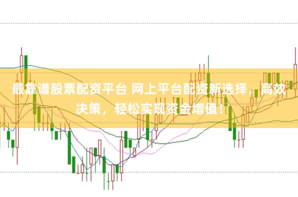最靠谱股票配资平台 网上平台配资新选择，高效决策，轻松实现资金增值！