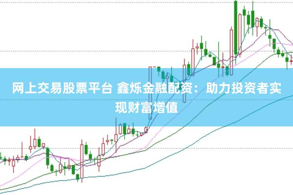 网上交易股票平台 鑫烁金融配资：助力投资者实现财富增值