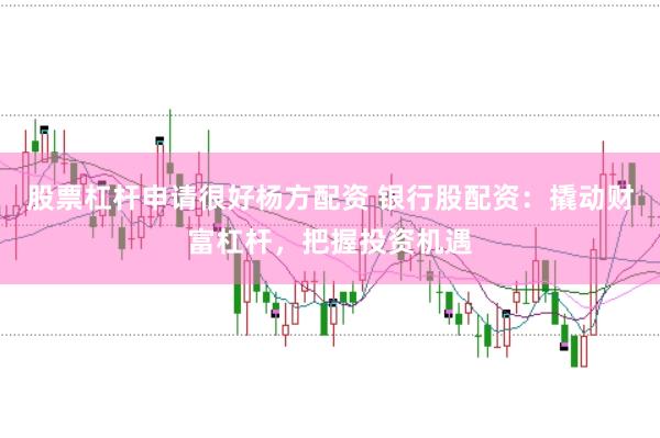 股票杠杆申请很好杨方配资 银行股配资：撬动财富杠杆，把握投资机遇