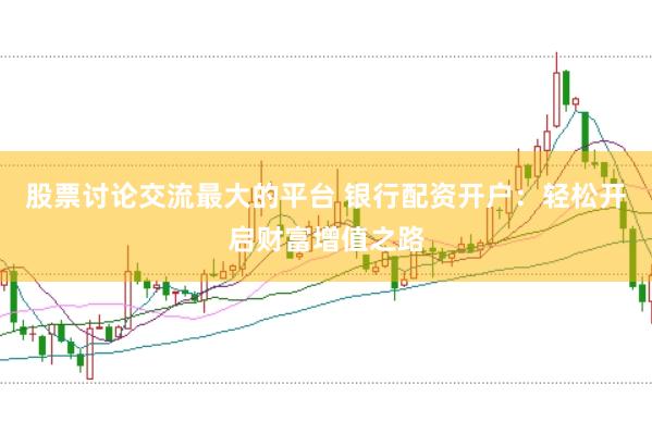股票讨论交流最大的平台 银行配资开户：轻松开启财富增值之路