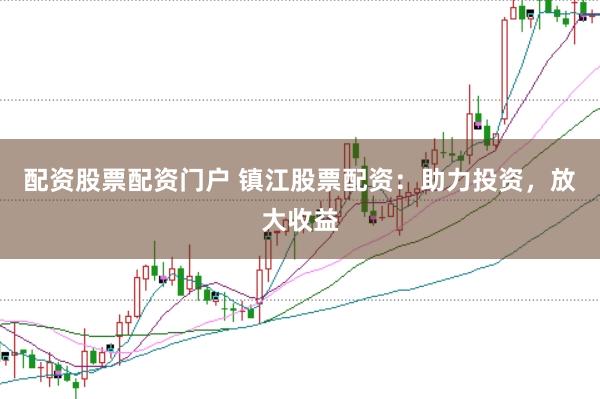 配资股票配资门户 镇江股票配资:助力投资,放大收益