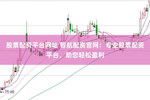 股票配资平台网址 智航配资官网:专业股票配资平台,助您轻松盈利