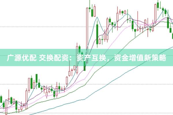 广源优配 交换配资:资产互换,资金增值新策略