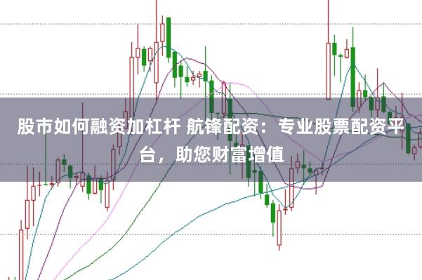 股市如何融资加杠杆 航锋配资:专业股票配资平台,助您财富增值