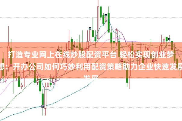 打造专业网上在线炒股配资平台 轻松实现创业梦想:开办公司如何巧妙利用配资策略助力企业快速发展
