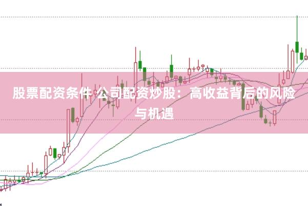 股票配资条件 公司配资炒股:高收益背后的风险与机遇