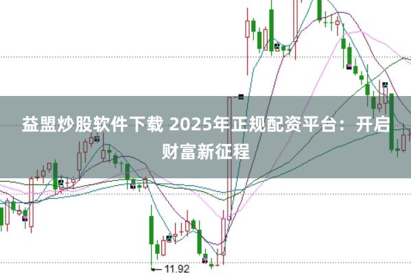 益盟炒股软件下载 2025年正规配资平台:开启财富新征程