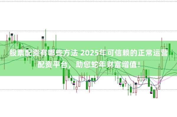 股票配资有哪些方法 2025年可信赖的正常运营配资平台,助您蛇年财富增值!