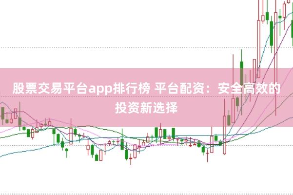 股票交易平台app排行榜 平台配资:安全高效的投资新选择