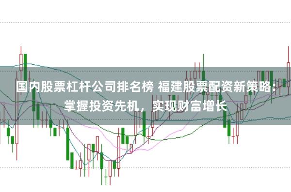 国内股票杠杆公司排名榜 福建股票配资新策略:掌握投资先机,实现财富增长