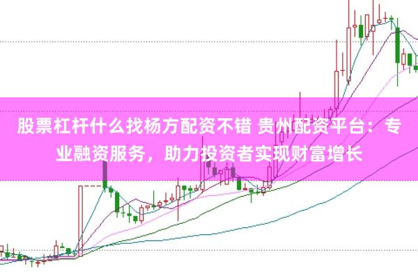 股票杠杆什么找杨方配资不错 贵州配资平台:专业融资服务,助力投资者实现财富增长