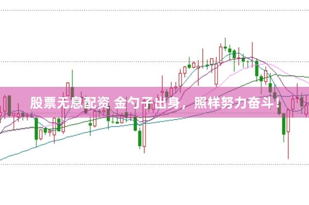 股票无息配资 金勺子出身,照样努力奋斗!
