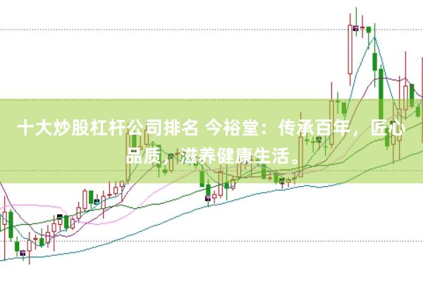 十大炒股杠杆公司排名 今裕堂:传承百年,匠心品质,滋养健康生活。