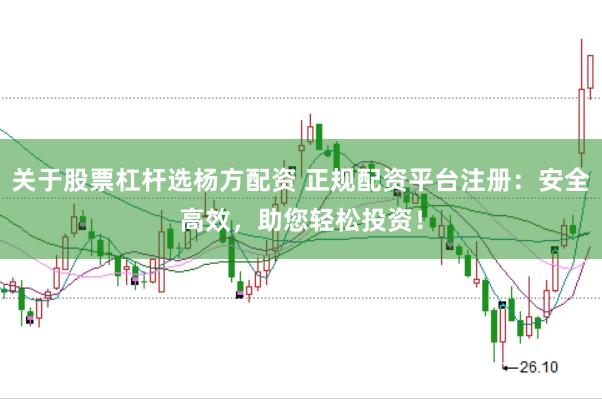 关于股票杠杆选杨方配资 正规配资平台注册:安全高效,助您轻松投资!