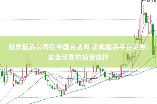 股票配资公司在中国合法吗 正规配资平台证券:安全可靠的投资选择