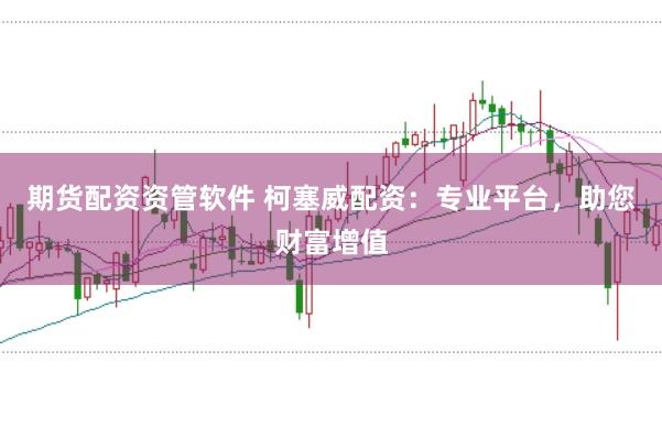 期货配资资管软件 柯塞威配资:专业平台,助您财富增值