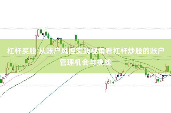 杠杆买股 从账户风控实践视角看杠杆炒股的账户管理机会与挑战