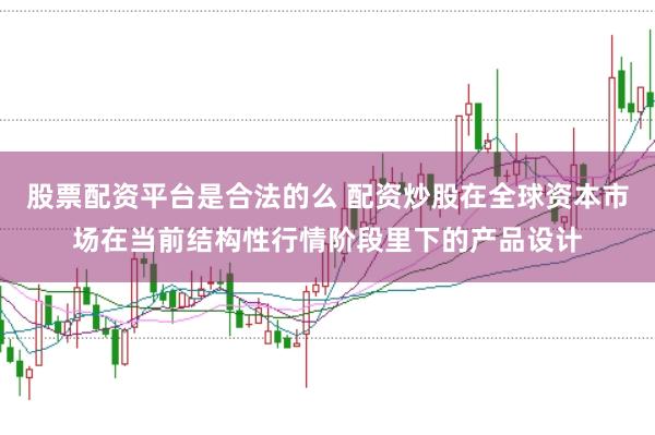 股票配资平台是合法的么 配资炒股在全球资本市场在当前结构性行情阶段里下的产品设计