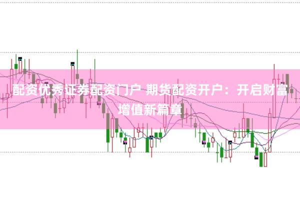 配资优秀证券配资门户 期货配资开户:开启财富增值新篇章