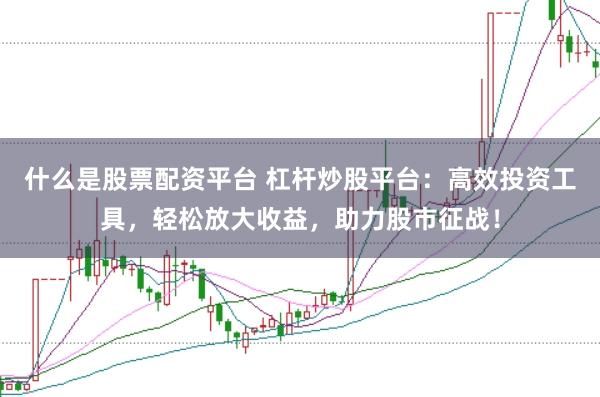 什么是股票配资平台 杠杆炒股平台:高效投资工具,轻松放大收益,助力股市征战!