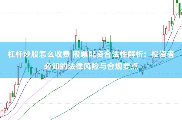 杠杆炒股怎么收费 股票配资合法性解析:投资者必知的法律风险与合规要点