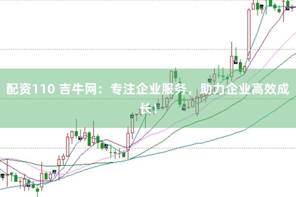 配资110 吉牛网:专注企业服务,助力企业高效成长!