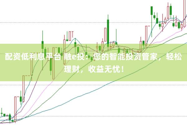 配资低利息平台 融e投:您的智能投资管家,轻松理财,收益无忧!