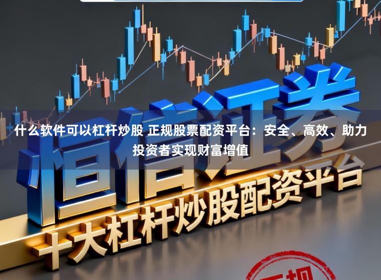 什么软件可以杠杆炒股 正规股票配资平台：安全、高效、助力投资者实现财富增值