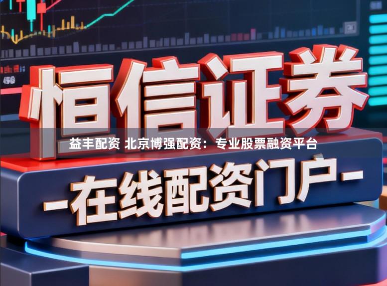 益丰配资 北京博强配资:专业股票融资平台