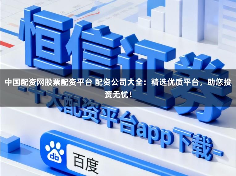 中国配资网股票配资平台 配资公司大全：精选优质平台，助您投资无忧！
