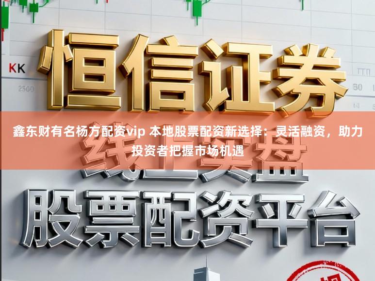 鑫东财有名杨方配资vip 本地股票配资新选择：灵活融资，助力投资者把握市场机遇