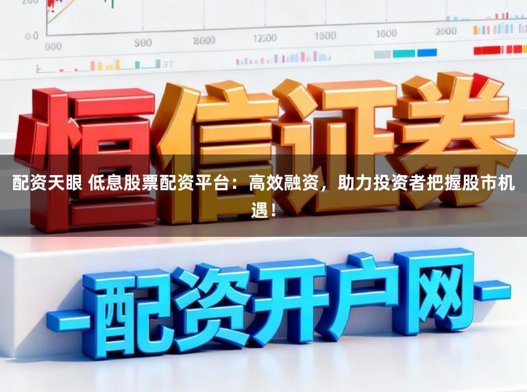 配资天眼 低息股票配资平台：高效融资，助力投资者把握股市机遇！
