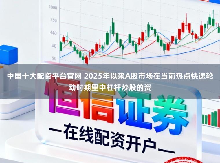 中国十大配资平台官网 2025年以来A股市场在当前热点快速轮动时期里中杠杆炒股的资