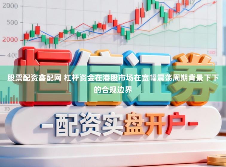 股票配资鑫配网 杠杆资金在港股市场在宽幅震荡周期背景下下的合规边界